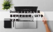Doinb赛事官方发布赛事规则更新新规，SKT争议不断！的简单介绍